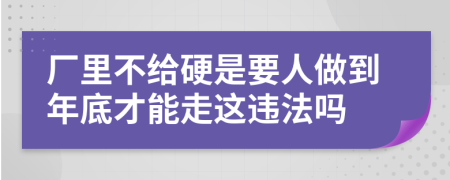 厂里不给硬是要人做到年底才能走这违法吗