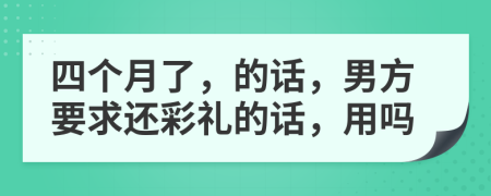 四个月了，的话，男方要求还彩礼的话，用吗