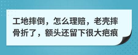 工地摔倒，怎么理赔，老壳摔骨折了，额头还留下很大疤痕