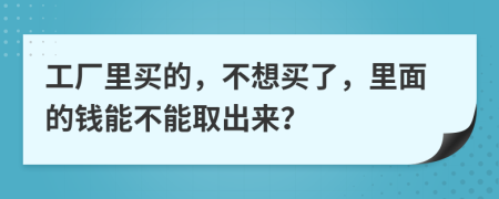 工厂里买的，不想买了，里面的钱能不能取出来？