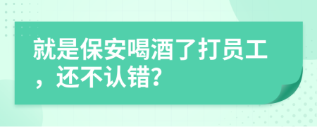 就是保安喝酒了打员工，还不认错？