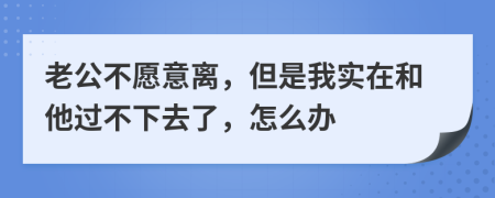 老公不愿意离，但是我实在和他过不下去了，怎么办