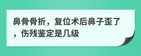 鼻骨骨折，复位术后鼻子歪了，伤残鉴定是几级