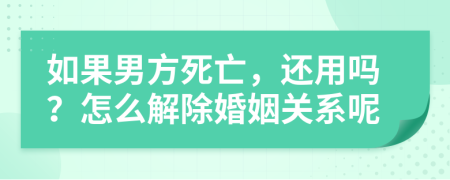 如果男方死亡，还用吗？怎么解除婚姻关系呢