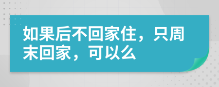 如果后不回家住，只周末回家，可以么