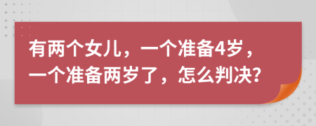 有两个女儿，一个准备4岁，一个准备两岁了，怎么判决？