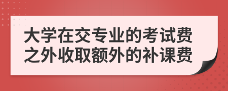 大学在交专业的考试费之外收取额外的补课费