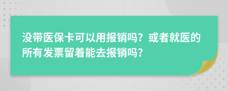 没带医保卡可以用报销吗？或者就医的所有发票留着能去报销吗？