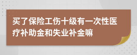 买了保险工伤十级有一次性医疗补助金和失业补金嘛