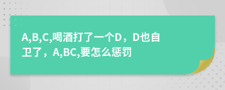 A,B,C,喝酒打了一个D，D也自卫了，A,BC,要怎么惩罚