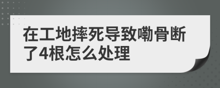 在工地摔死导致嘞骨断了4根怎么处理