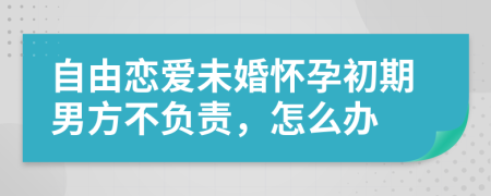 自由恋爱未婚怀孕初期男方不负责，怎么办