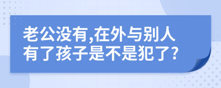 老公没有,在外与别人有了孩子是不是犯了?