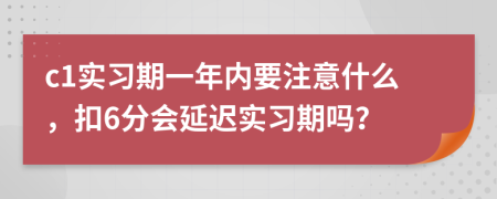 c1实习期一年内要注意什么，扣6分会延迟实习期吗？