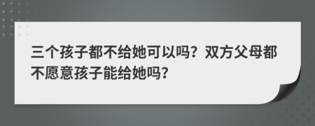 三个孩子都不给她可以吗？双方父母都不愿意孩子能给她吗？