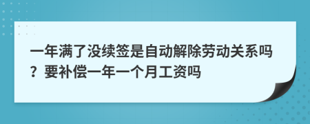 一年满了没续签是自动解除劳动关系吗？要补偿一年一个月工资吗