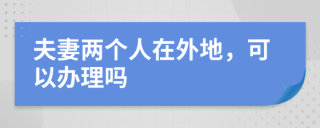 夫妻两个人在外地，可以办理吗