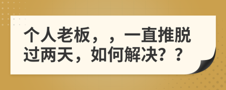 个人老板，，一直推脱过两天，如何解决？？