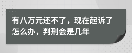 有八万元还不了，现在起诉了怎么办，判刑会是几年