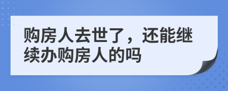 购房人去世了，还能继续办购房人的吗