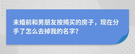 未婚前和男朋友按揭买的房子，现在分手了怎么去掉我的名字？