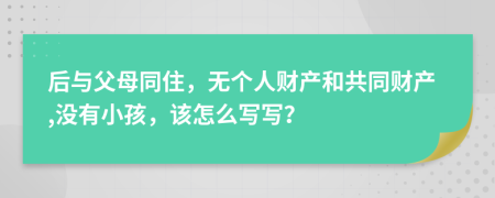 后与父母同住，无个人财产和共同财产,没有小孩，该怎么写写？