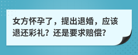 女方怀孕了，提出退婚，应该退还彩礼？还是要求赔偿？