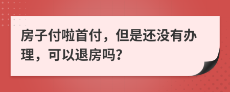 房子付啦首付，但是还没有办理，可以退房吗？