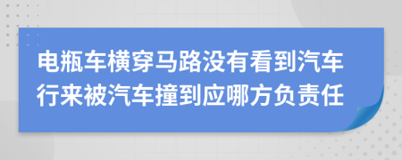 电瓶车横穿马路没有看到汽车行来被汽车撞到应哪方负责任