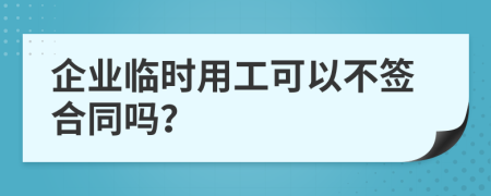 企业临时用工可以不签合同吗？