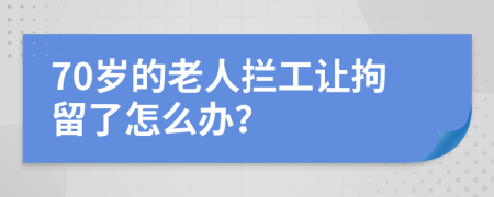 70岁的老人拦工让拘留了怎么办？