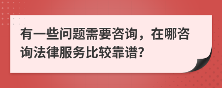 有一些问题需要咨询，在哪咨询法律服务比较靠谱？