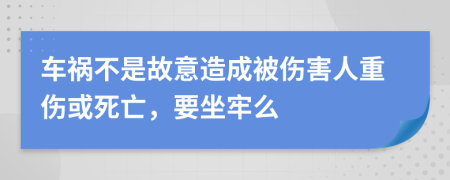 车祸不是故意造成被伤害人重伤或死亡，要坐牢么