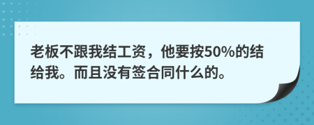 老板不跟我结工资，他要按50%的结给我。而且没有签合同什么的。
