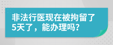 非法行医现在被拘留了5天了，能办理吗？