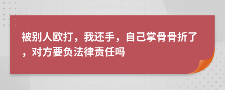 被别人欧打，我还手，自己掌骨骨折了，对方要负法律责任吗