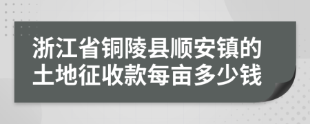 浙江省铜陵县顺安镇的土地征收款每亩多少钱