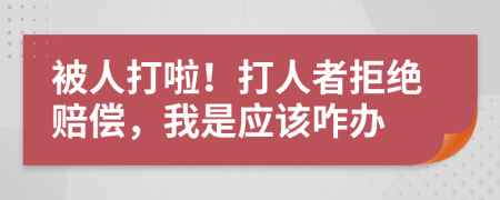 被人打啦！打人者拒绝赔偿，我是应该咋办