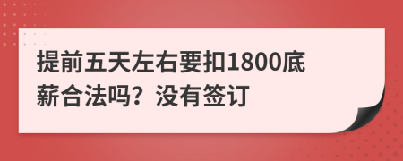 提前五天左右要扣1800底薪合法吗？没有签订