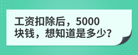 工资扣除后，5000块钱，想知道是多少？