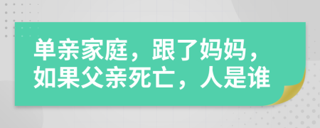 单亲家庭，跟了妈妈，如果父亲死亡，人是谁