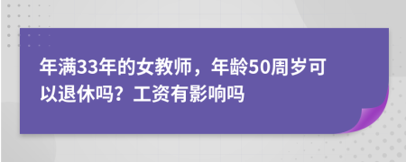 年满33年的女教师，年龄50周岁可以退休吗？工资有影响吗