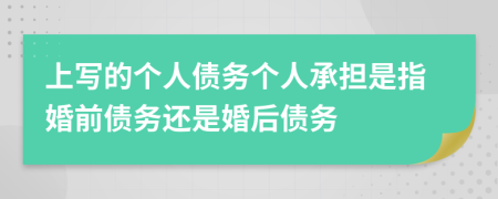 上写的个人债务个人承担是指婚前债务还是婚后债务