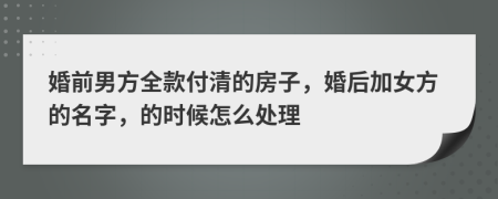 婚前男方全款付清的房子，婚后加女方的名字，的时候怎么处理