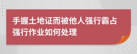 手握土地证而被他人强行霸占强行作业如何处理