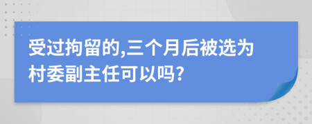 受过拘留的,三个月后被选为村委副主任可以吗?