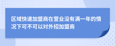 区域快递加盟商在营业没有满一年的情况下可不可以对外招加盟商