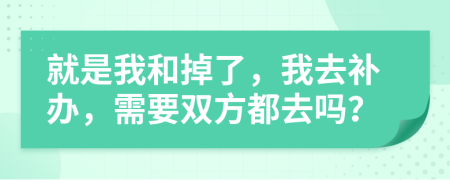 就是我和掉了，我去补办，需要双方都去吗？