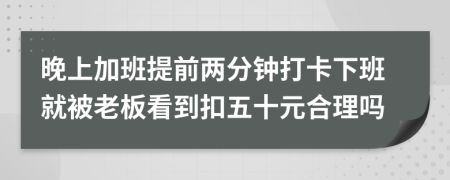 晚上加班提前两分钟打卡下班就被老板看到扣五十元合理吗