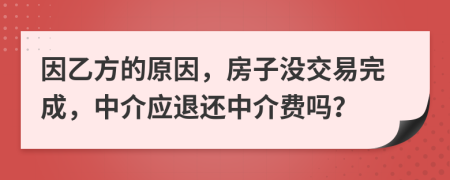 因乙方的原因，房子没交易完成，中介应退还中介费吗？